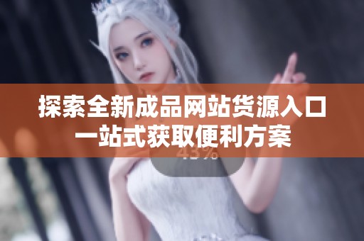 探索全新成品网站货源入口一站式获取便利方案