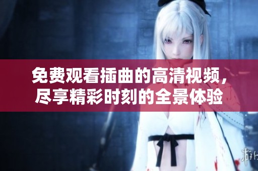 免费观看插曲的高清视频，尽享精彩时刻的全景体验
