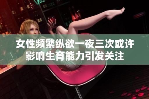 女性频繁纵欲一夜三次或许影响生育能力引发关注