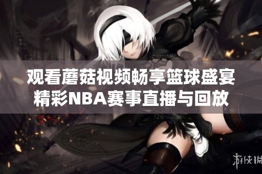 观看蘑菇视频畅享篮球盛宴精彩NBA赛事直播与回放