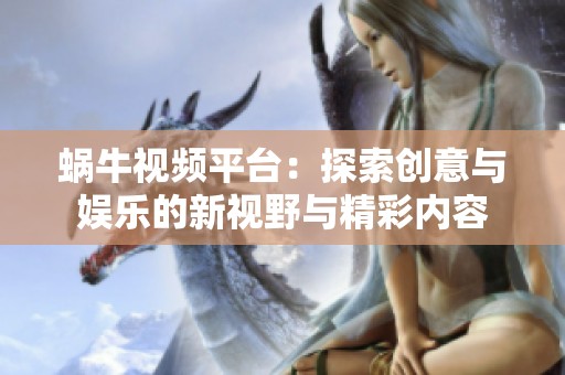 蜗牛视频平台：探索创意与娱乐的新视野与精彩内容