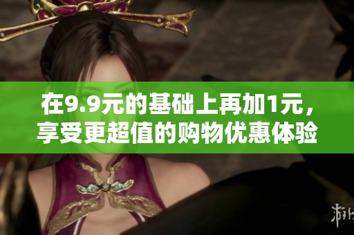 在9.9元的基础上再加1元，享受更超值的购物优惠体验