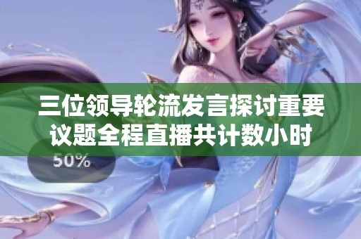 三位领导轮流发言探讨重要议题全程直播共计数小时