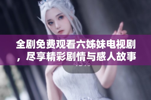 全剧免费观看六姊妹电视剧，尽享精彩剧情与感人故事
