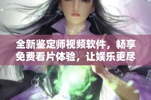 全新鉴定师视频软件，畅享免费看片体验，让娱乐更尽兴