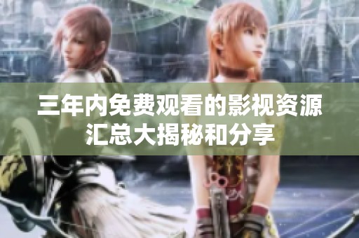 三年内免费观看的影视资源汇总大揭秘和分享