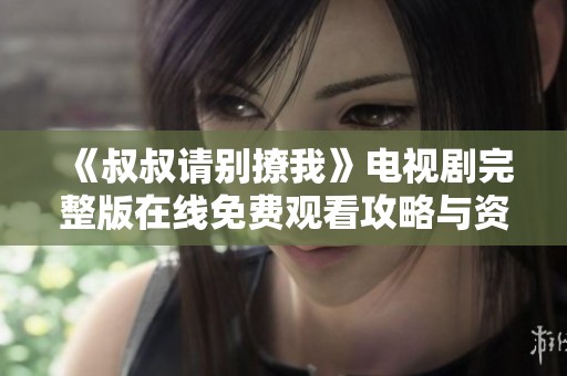 《叔叔请别撩我》电视剧完整版在线免费观看攻略与资源分享