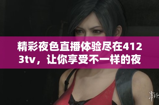 精彩夜色直播体验尽在4123tv，让你享受不一样的夜晚乐趣
