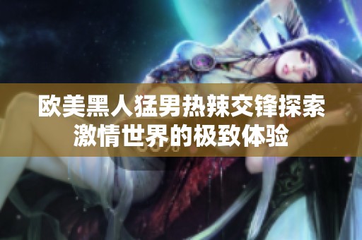 欧美黑人猛男热辣交锋探索激情世界的极致体验