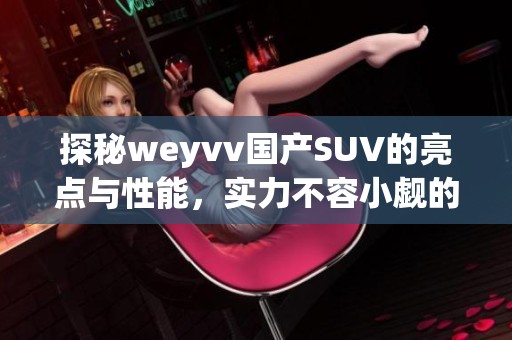 探秘weyvv国产SUV的亮点与性能，实力不容小觑的全新选择