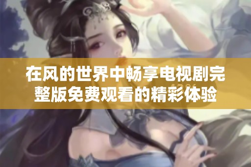 在风的世界中畅享电视剧完整版免费观看的精彩体验