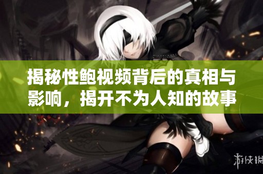 揭秘性鲍视频背后的真相与影响，揭开不为人知的故事