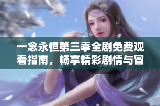 一念永恒第三季全剧免费观看指南，畅享精彩剧情与冒险故事