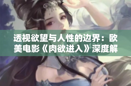 透视欲望与人性的边界：欧美电影《肉欲进入》深度解析与探讨