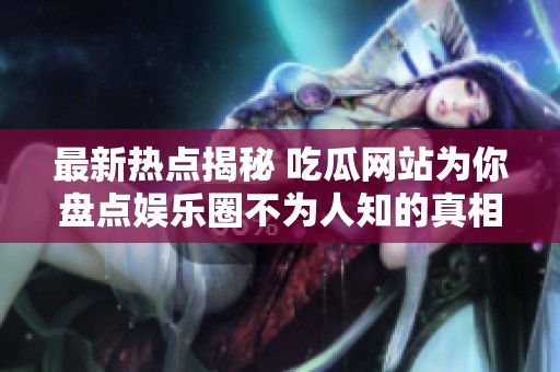 最新热点揭秘 吃瓜网站为你盘点娱乐圈不为人知的真相