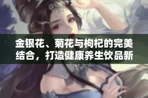 金银花、菊花与枸杞的完美结合，打造健康养生饮品新风尚