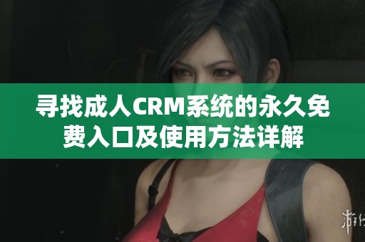 寻找成人CRM系统的永久免费入口及使用方法详解