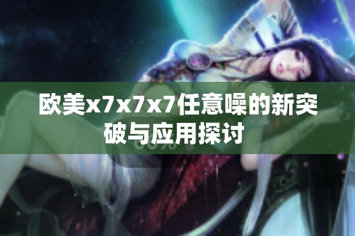 欧美x7x7x7任意噪的新突破与应用探讨 