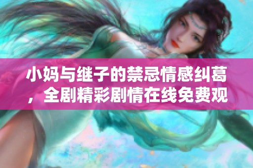 小妈与继子的禁忌情感纠葛，全剧精彩剧情在线免费观看
