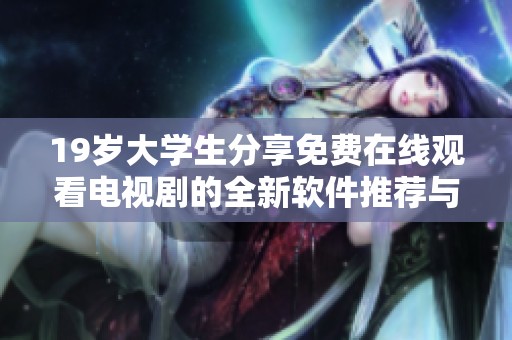 19岁大学生分享免费在线观看电视剧的全新软件推荐与使用体验