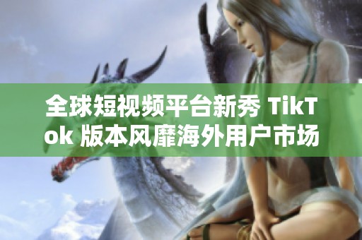 全球短视频平台新秀 TikTok 版本风靡海外用户市场