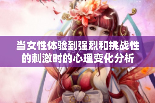 当女性体验到强烈和挑战性的刺激时的心理变化分析