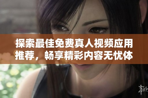 探索最佳免费真人视频应用推荐，畅享精彩内容无忧体验