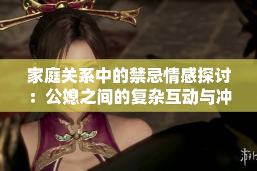 家庭关系中的禁忌情感探讨：公媳之间的复杂互动与冲突