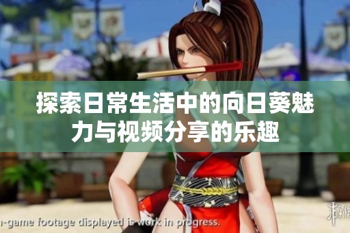 探索日常生活中的向日葵魅力与视频分享的乐趣