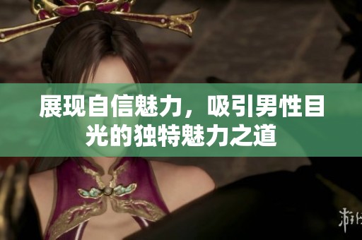 展现自信魅力，吸引男性目光的独特魅力之道