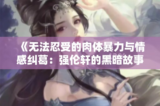《无法忍受的肉体暴力与情感纠葛：强伦轩的黑暗故事》