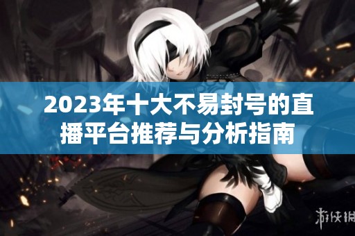 2023年十大不易封号的直播平台推荐与分析指南