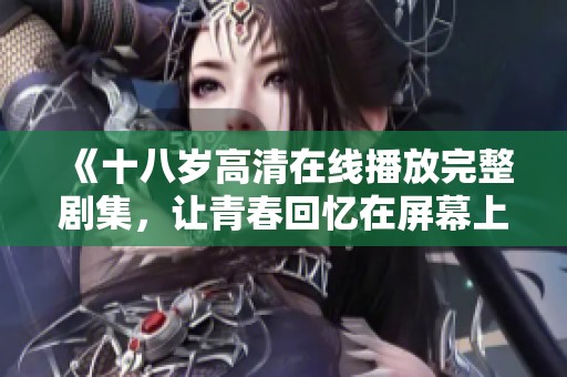 《十八岁高清在线播放完整剧集，让青春回忆在屏幕上重温》