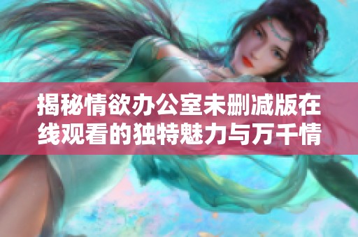 揭秘情欲办公室未删减版在线观看的独特魅力与万千情节