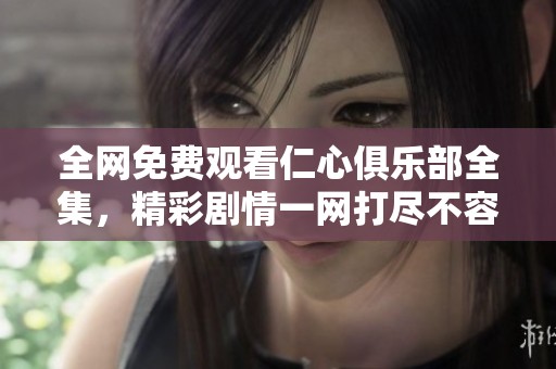全网免费观看仁心俱乐部全集，精彩剧情一网打尽不容错过