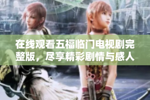 在线观看五福临门电视剧完整版，尽享精彩剧情与感人故事片段