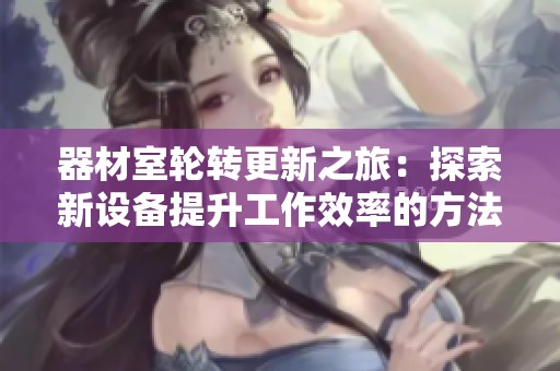 器材室轮转更新之旅：探索新设备提升工作效率的方法与技巧