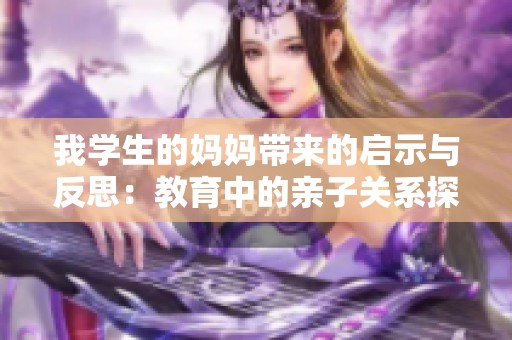 我学生的妈妈带来的启示与反思：教育中的亲子关系探索
