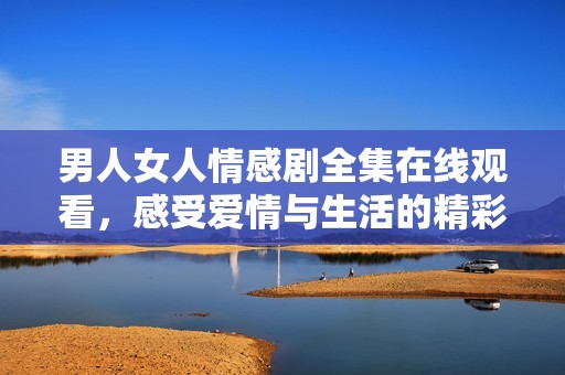 男人女人情感剧全集在线观看，感受爱情与生活的精彩对决