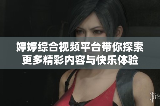 婷婷综合视频平台带你探索更多精彩内容与快乐体验