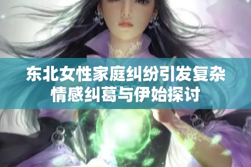 东北女性家庭纠纷引发复杂情感纠葛与伊始探讨