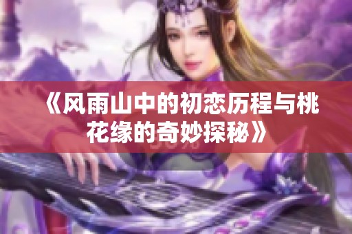 《风雨山中的初恋历程与桃花缘的奇妙探秘》