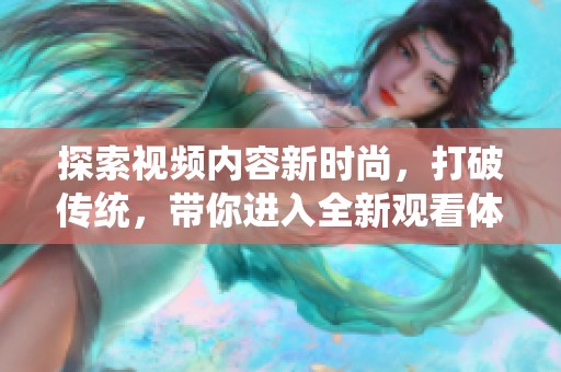 探索视频内容新时尚，打破传统，带你进入全新观看体验