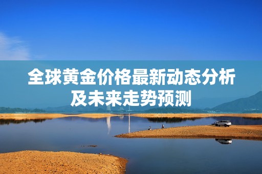 全球黄金价格最新动态分析及未来走势预测