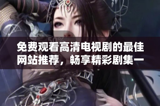 免费观看高清电视剧的最佳网站推荐，畅享精彩剧集一网打尽