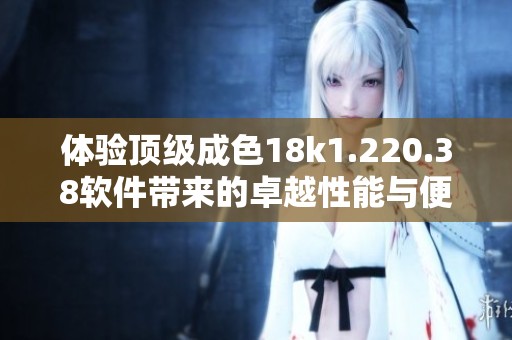 体验顶级成色18k1.220.38软件带来的卓越性能与便捷功能