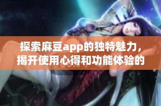 探索麻豆app的独特魅力，揭开使用心得和功能体验的新视角