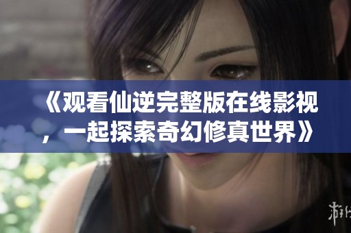 《观看仙逆完整版在线影视，一起探索奇幻修真世界》