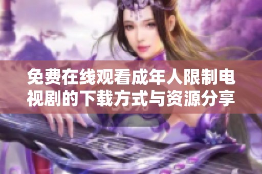 免费在线观看成年人限制电视剧的下载方式与资源分享