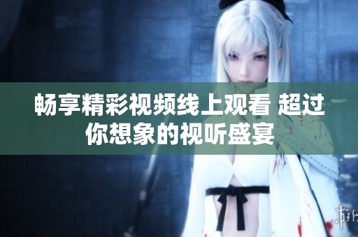 畅享精彩视频线上观看 超过你想象的视听盛宴